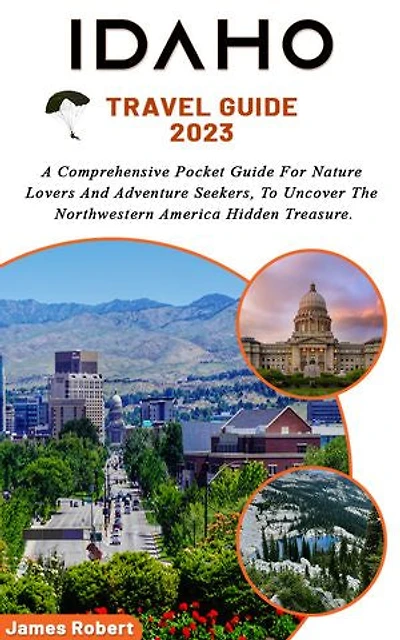 Idaho Travel Guide 2024: A Comprehensive Pocket Guide For Nature Lovers And Adventure Seekers, To Uncover The Northwestern America Hidden Treasure.