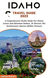 Idaho Travel Guide 2024: A Comprehensive Pocket Guide For Nature Lovers And Adventure Seekers, To Uncover The Northwestern America Hidden Treasure.