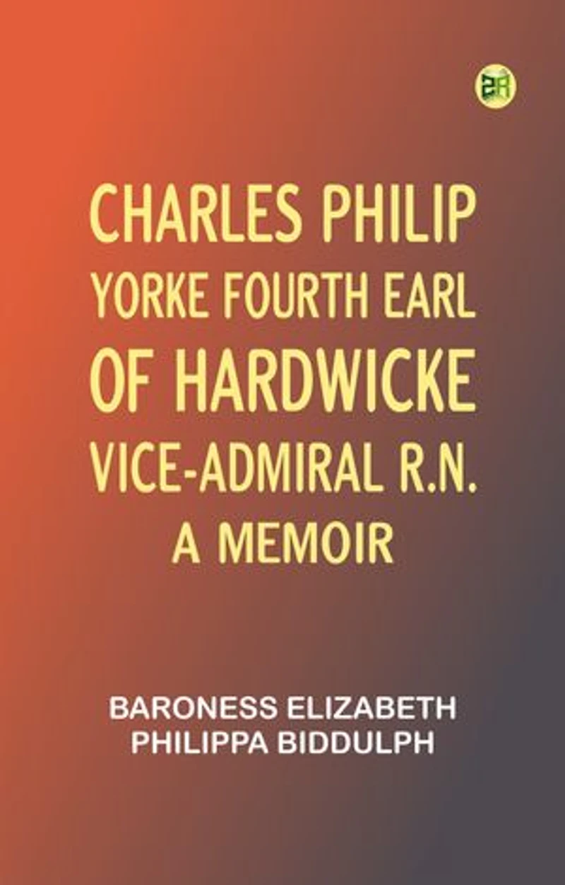 Charles Philip Yorke, Fourth Earl of Hardwicke, Vice-Admiral R.N. -- a Memoir
