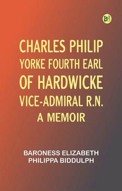 Charles Philip Yorke, Fourth Earl of Hardwicke, Vice-Admiral R.N. -- a Memoir