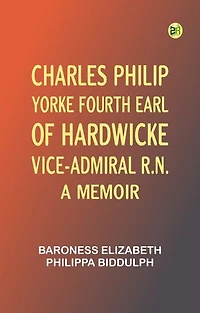 Charles Philip Yorke, Fourth Earl of Hardwicke, Vice-Admiral R.N. -- a Memoir