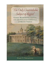 the Only Unavoidable Subject of Regret": George Washington, Slavery, and Enslaved Community at Mount Vernon