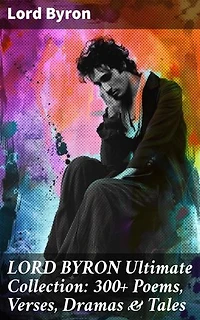 LORD BYRON Ultimate Collection: 300+ Poems, Verses, Dramas & Tales: Enriched edition. Exploring Love, Loss, and Human Experience in Romantic Poetry
