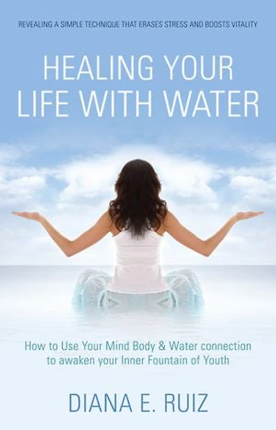 Healing Your Life with Water: How to use your Mind Body & Water Connection to Awaken Your Inner Fountain of Youth
