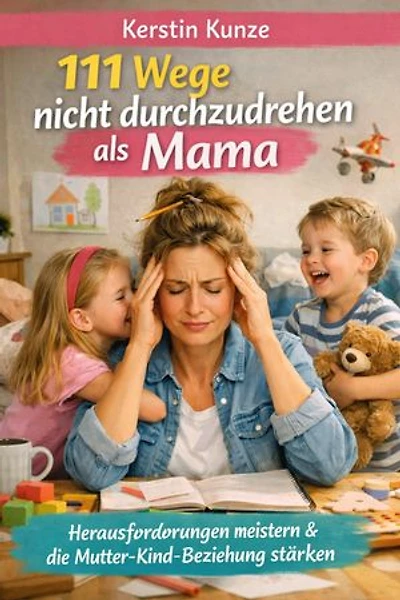 111 Wege nicht durchzudrehen als Mama: Herausforderungen meistern und die Mutter Kind Beziehung stärken