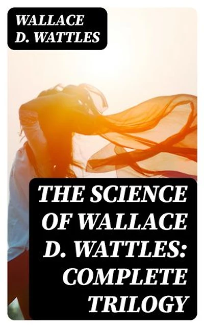 The Science of Wallace D. Wattles: Complete Trilogy: Enriched edition. The Science of Being Well, The Science of Getting Rich & The Science of Being Great