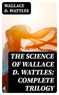 The Science of Wallace D. Wattles: Complete Trilogy: Enriched edition. The Science of Being Well, The Science of Getting Rich & The Science of Being Great