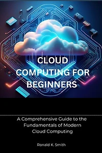 Cloud Computing for Beginners: A Comprehensive Guide to the Fundamentals of Modern Cloud Computing