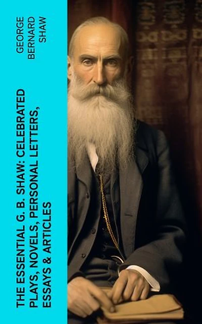 The Essential G. B. Shaw: Celebrated Plays, Novels, Personal Letters, Essays & Articles: Pygmalion, Mrs. Warren's Profession, Candida, Arms and The Man, Man and Superman…