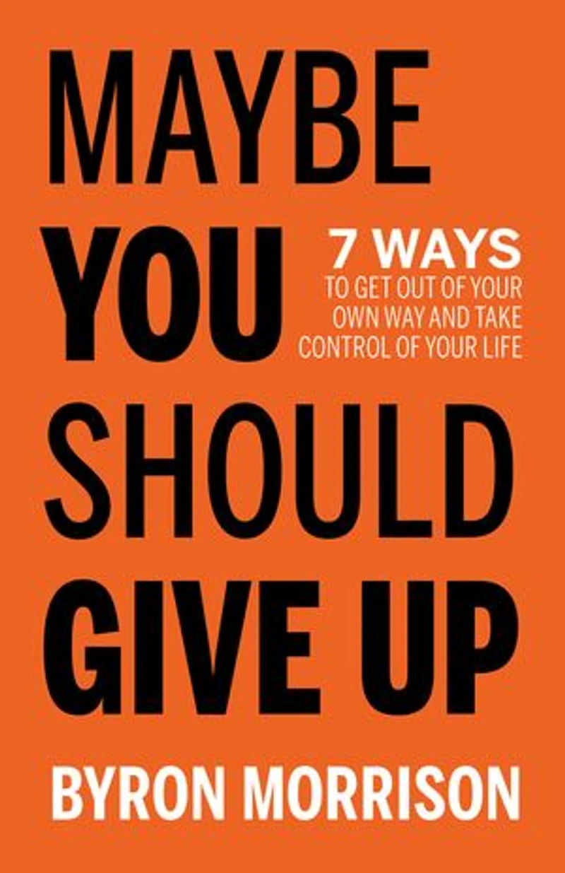 Maybe You Should Give Up: 7 Ways to Get Out of Your Own Way and Take Control Life