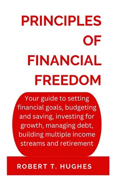 Principles of financial freedom: Your guide to setting financial goals, budgeting and saving, investing for growth, managing debt, building multiple income streams and retirement