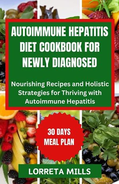 Autoimmune Hepatitis Diet Cookbook for Newly Diagnosed: Nourishing Recipes and Holistic Strategies for Thriving with Autoimmune Hepatitis