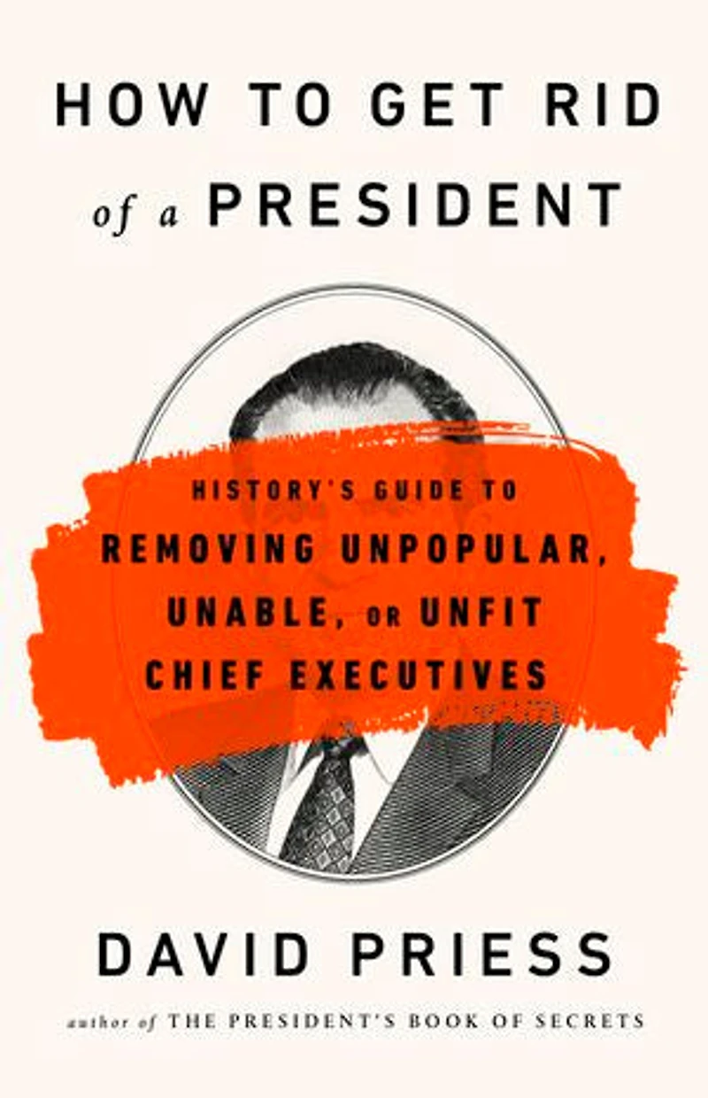 How To Get Rid Of A President: History's Guide Removing Unpopular, Unable, Or Unfit Chief Executives