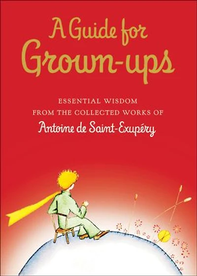 A Guide for Grown-ups: Essential Wisdom from the Collected Works of Antoine de Saint-Exupéry