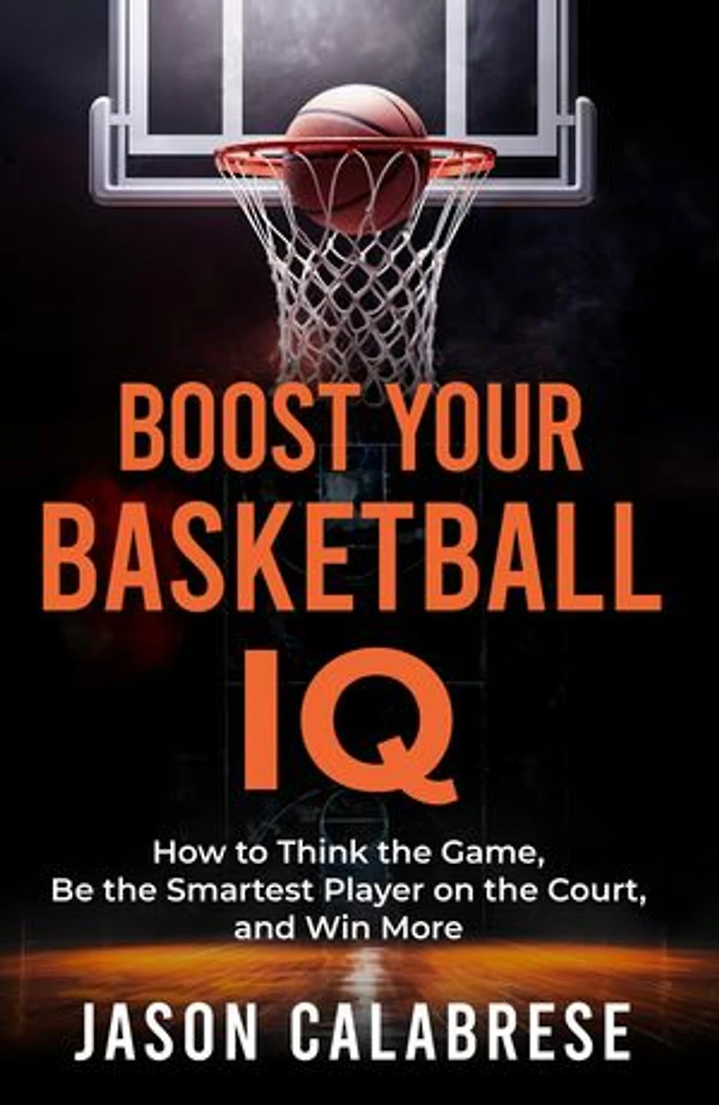 Boost Your Basketball IQ: How to Think the Game, Be the Smartest Player on the Court, and Win More