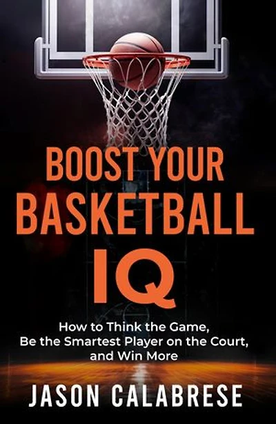Boost Your Basketball IQ: How to Think the Game, Be the Smartest Player on the Court, and Win More