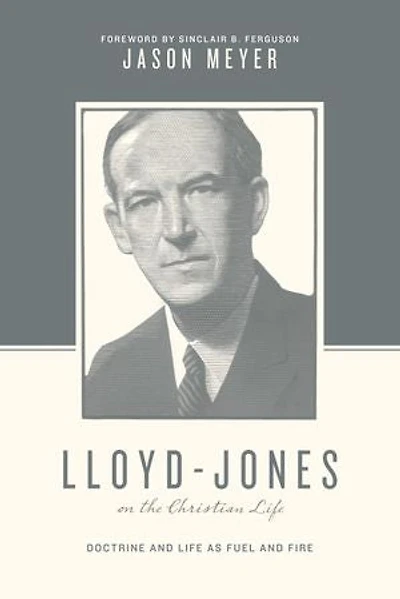 Lloyd-Jones on the Christian Life: Doctrine and Life as Fuel Fire (Foreword by Sinclair B. Ferguson)