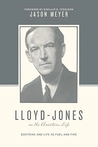Lloyd-Jones on the Christian Life: Doctrine and Life as Fuel Fire (Foreword by Sinclair B. Ferguson)