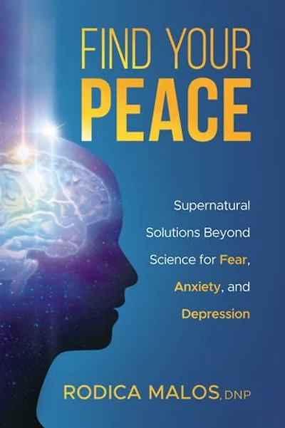 Find Your Peace: Supernatural Solutions Beyond Science For Fear, Anxiety, And Depression