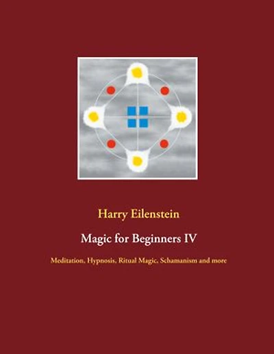 Magic for Beginners IV: Meditation, Hypnosis, Ritual Magic, Schamanism and more