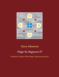 Magic for Beginners IV: Meditation, Hypnosis, Ritual Magic, Schamanism and more