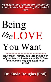 BEING THE LOVE YOU WANT: Heal from Trauma, tap into the power of your heart’s innate capacity to love and love the way you want to be loved