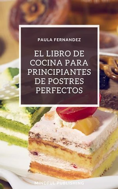 El libro de cocina para principiantes de postres perfectos: Cocinando y horneando como los profesionales de los postres. Cocinar de una manera barata, rápida y fácil de explicar.