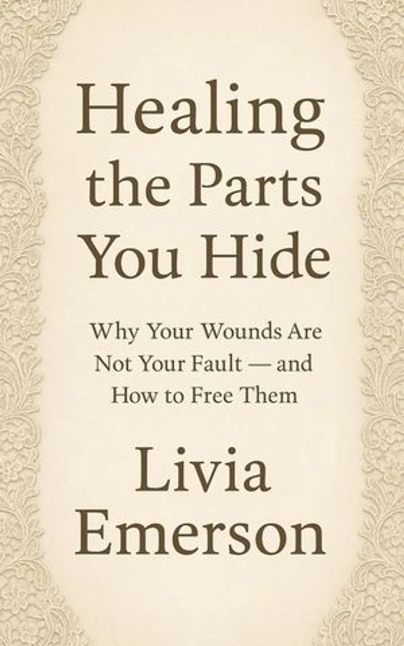 Healing the Parts You Hide: Why Your Wounds Are Not Your Fault — and How to Free Them