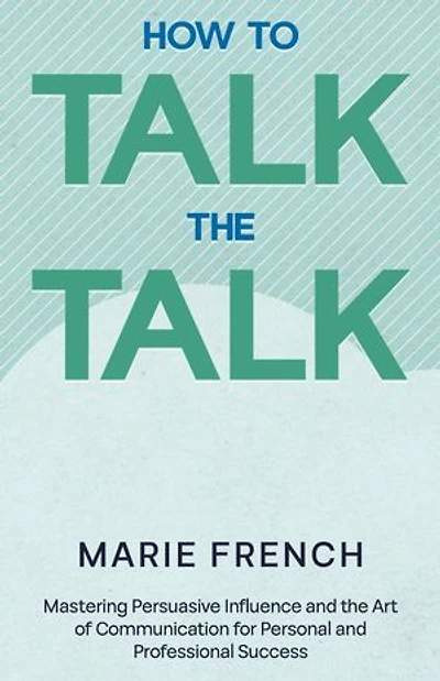 How to Talk the Talk: Mastering Persuasive Influence and the Art of Communication for Personal and Professional Success.