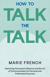 How to Talk the Talk: Mastering Persuasive Influence and the Art of Communication for Personal and Professional Success.