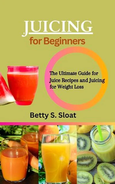 JUICING FOR BEGINNERS: The Ultimate Guide for Juice Recipes and Juicing for Weight Loss