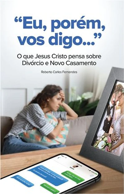 "Eu, Porem, Vos Digo...": O que Jesus Cristo pensa sobre Divorcio e Novo Casamento