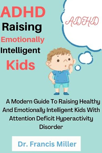 ADHD Raising Emotionally Intelligent Kids: A Modern Guide To Raising Healthy And Emotionally Intelligent Kids With Attention Deficit Hyperactivity Disorder