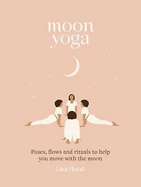 Moon Yoga: Poses, Flows And Rituals To Help You Move With The