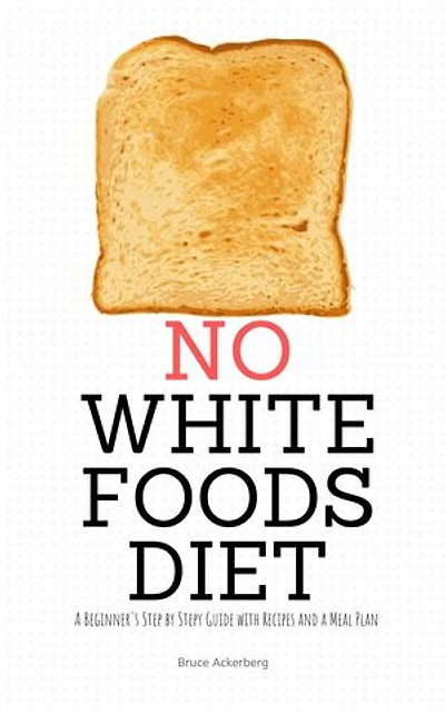 No White Foods Diet: A Beginner's Step by Step Guide with Recipes and a Meal Plan