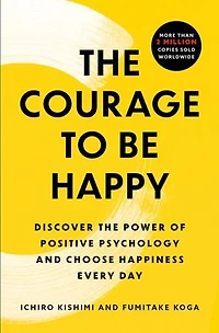 the Courage to Be Happy: Discover Power of Positive Psychology and Choose Happiness Every Day