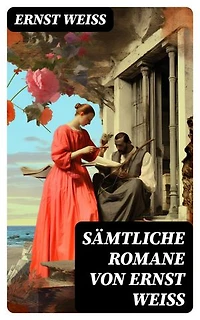 Sämtliche Romane von Ernst Weiß: Bereicherte Ausgabe. Der Verführer + Mensch gegen Mensch + Boëtius von Orlamünde + Tiere in Ketten + Nahar + Die Feuerprobe
