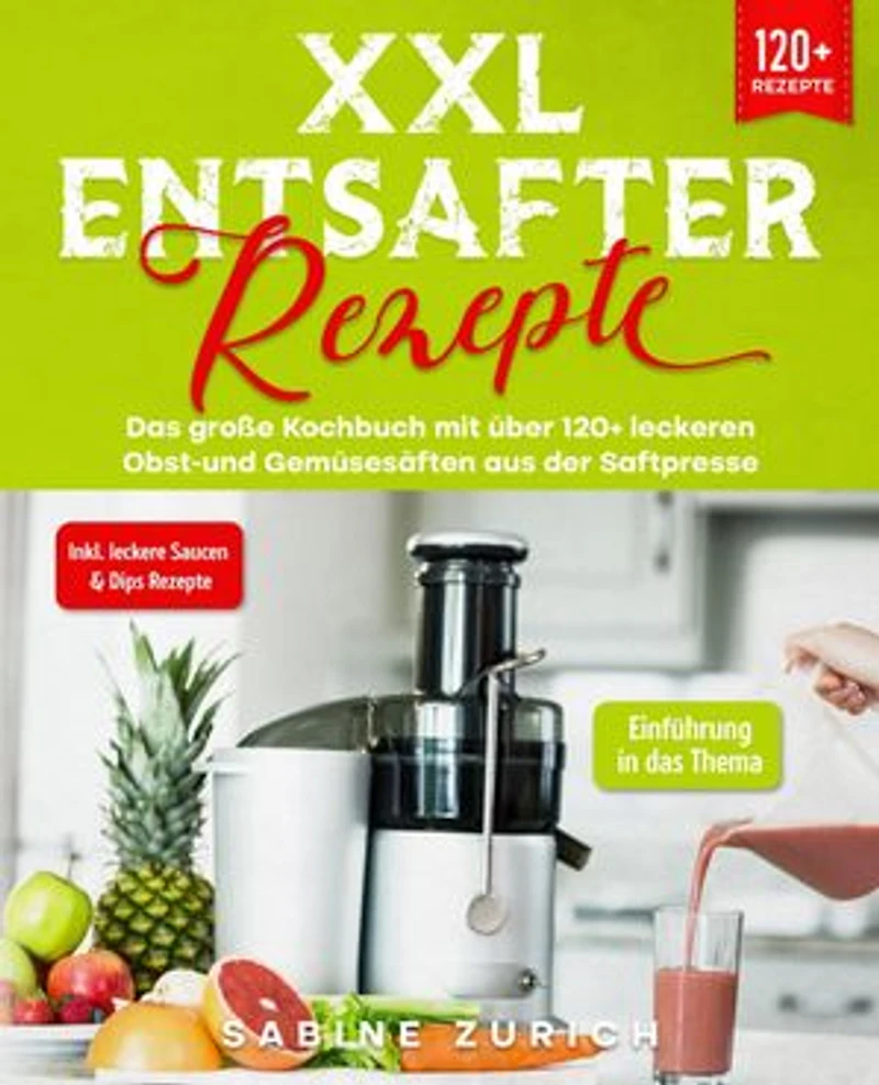 XXL Entsafter Rezepte: Das große Kochbuch mit über 120+ leckeren Obst-und Gemüsesäften aus der Saftpresse