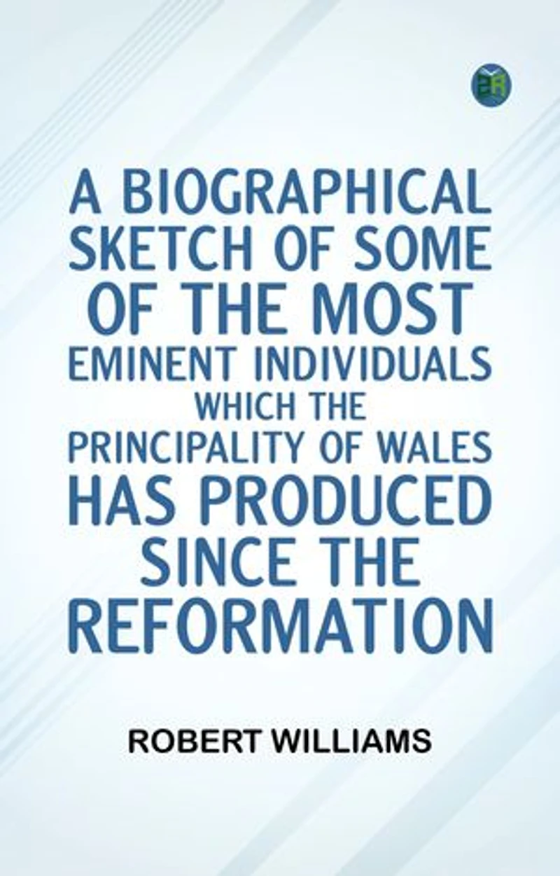 A Biographical Sketch of some of the Most Eminent Individuals which the Principality of Wales has produced since the Reformation