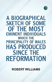 A Biographical Sketch of some of the Most Eminent Individuals which the Principality of Wales has produced since the Reformation