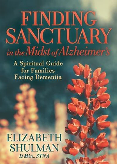 Finding Sanctuary The Midst Of Alzheimer's: A Spiritual Guide For Families Facing Dementia