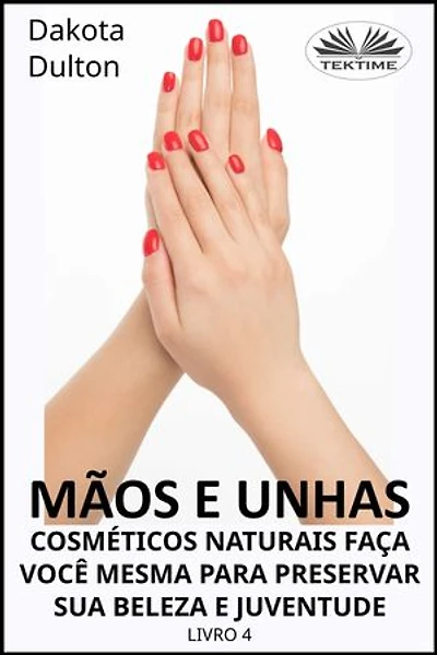 Mãos E Unhas - Faça Você Mesmo Cosméticos Naturais Para Preservar Sua Beleza E Juventude: Livro 4