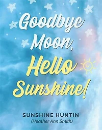 Goodbye Moon, Hello Sunshine!: A collection of poetry by Sunshine Huntin