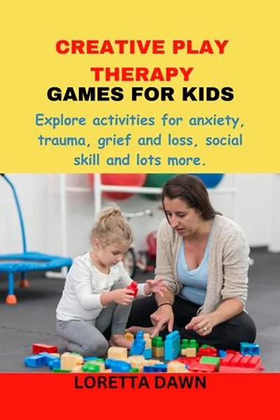 CREATIVE PLAY THERAPY GAMES FOR KIDS: Explore activities for anxiety, trauma, grief and loss, social skill and lots more