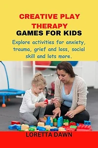 CREATIVE PLAY THERAPY GAMES FOR KIDS: Explore activities for anxiety, trauma, grief and loss, social skill and lots more