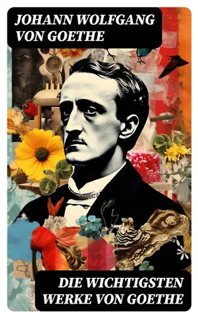 Die wichtigsten Werke von Goethe: Dichtung, Dramen, Romane, Novellen, Briefe, Aufsätze