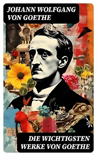 Die wichtigsten Werke von Goethe: Dichtung, Dramen, Romane, Novellen, Briefe, Aufsätze