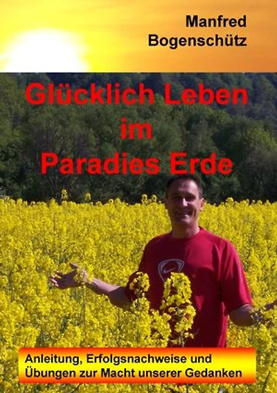 Glücklich Leben im Paradies Erde: Anleitung, Erfolgsnachweise und Übungen zur Macht unserer Gedanken