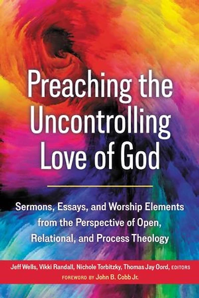 Preaching the Uncontrolling Love of God: Sermons, Essays, and Worship Elements from the Perspective of Open, Relational, and Process Theology