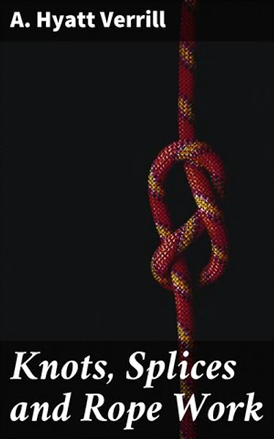 Knots, Splices and Rope Work: Enriched edition. Master the Art of Knot Tying and Rope Work: A Comprehensive Guide for Sailors, Climbers, and Craftsmen